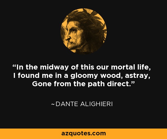 In the midway of this our mortal life, I found me in a gloomy wood, astray, Gone from the path direct. - Dante Alighieri