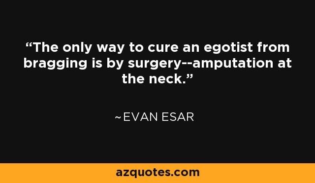 The only way to cure an egotist from bragging is by surgery--amputation at the neck. - Evan Esar