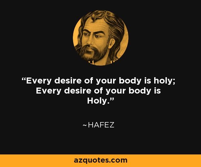 Every desire of your body is holy; Every desire of your body is Holy. - Hafez
