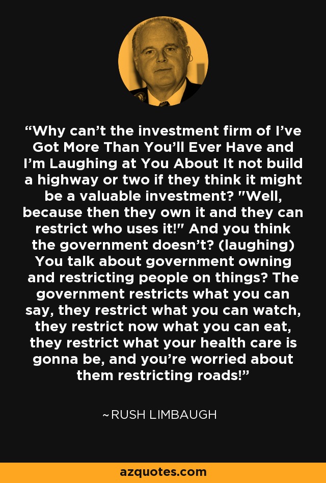 Why can't the investment firm of I've Got More Than You'll Ever Have and I'm Laughing at You About It not build a highway or two if they think it might be a valuable investment? 