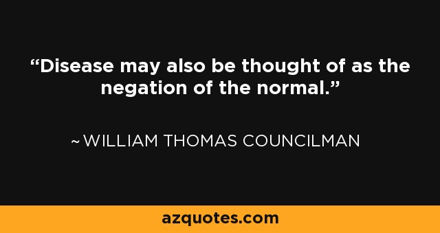 Disease may also be thought of as the negation of the normal. - William Thomas Councilman