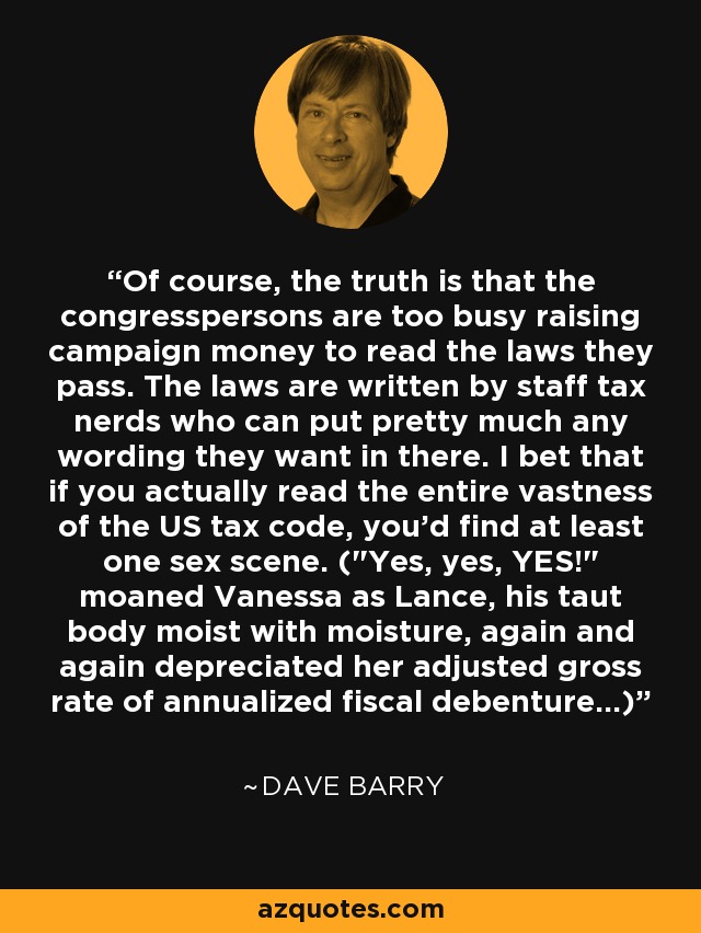 Of course, the truth is that the congresspersons are too busy raising campaign money to read the laws they pass. The laws are written by staff tax nerds who can put pretty much any wording they want in there. I bet that if you actually read the entire vastness of the US tax code, you'd find at least one sex scene. (