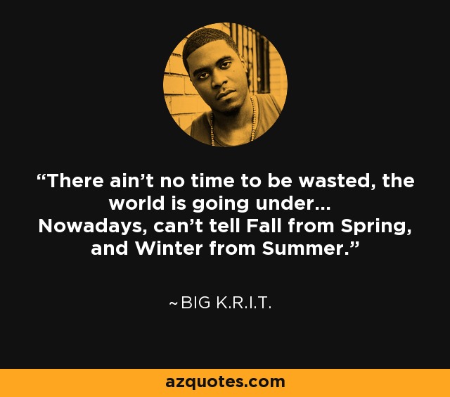 There ain't no time to be wasted, the world is going under... Nowadays, can't tell Fall from Spring, and Winter from Summer. - Big K.R.I.T.