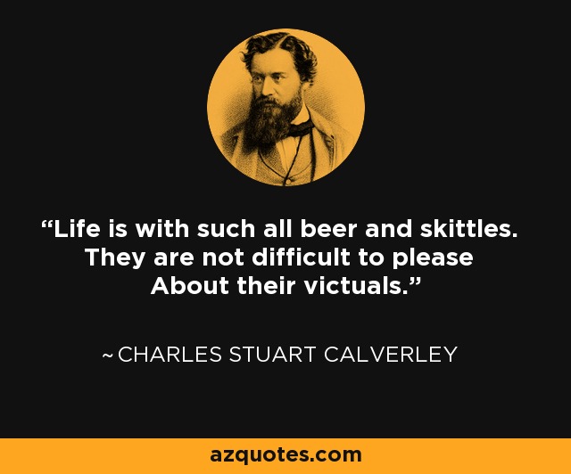 Life is with such all beer and skittles. They are not difficult to please About their victuals. - Charles Stuart Calverley