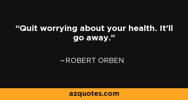 Quit worrying about your health. It'll go away. - Robert Orben