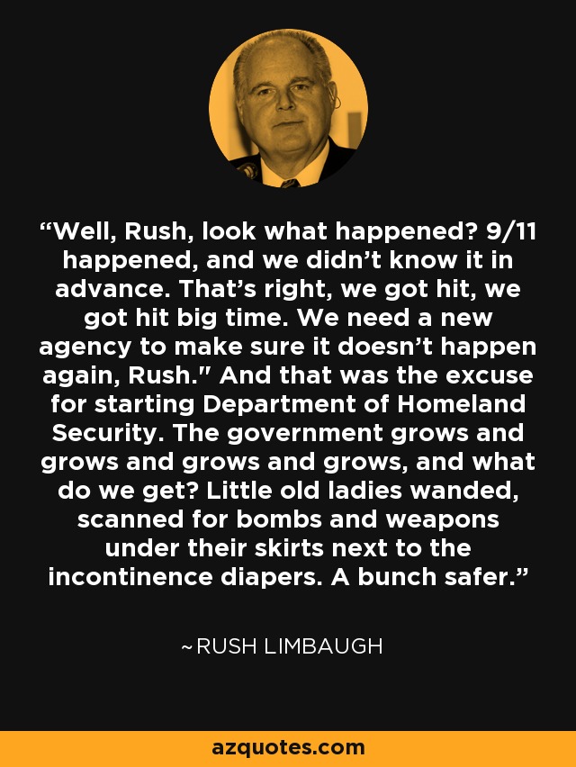 Well, Rush, look what happened? 9/11 happened, and we didn't know it in advance. That's right, we got hit, we got hit big time. We need a new agency to make sure it doesn't happen again, Rush.