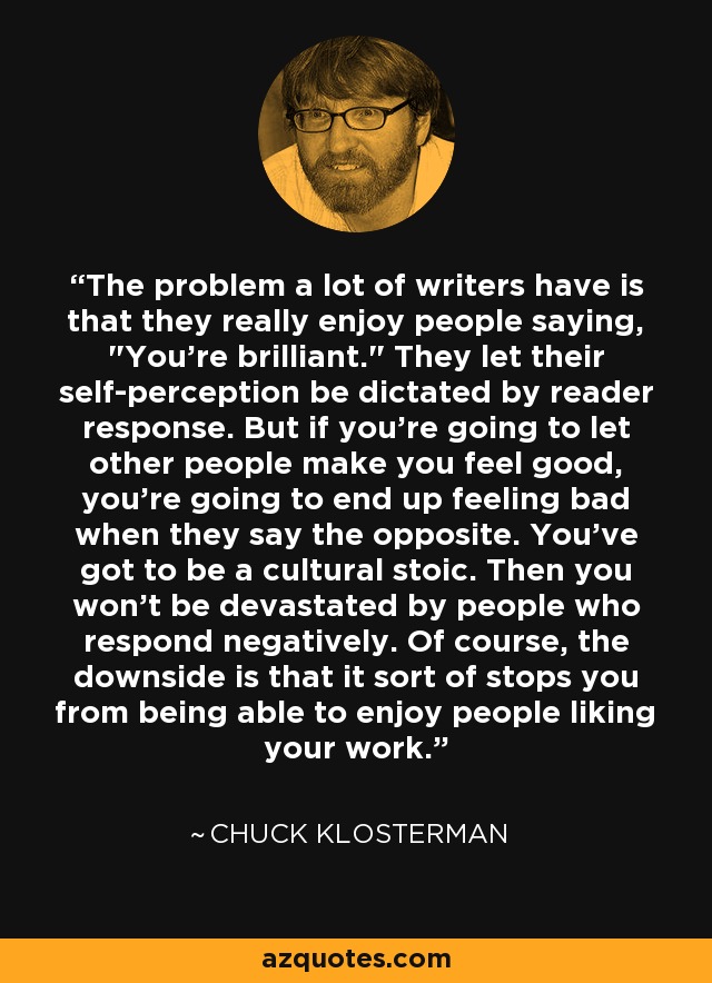 The problem a lot of writers have is that they really enjoy people saying, 