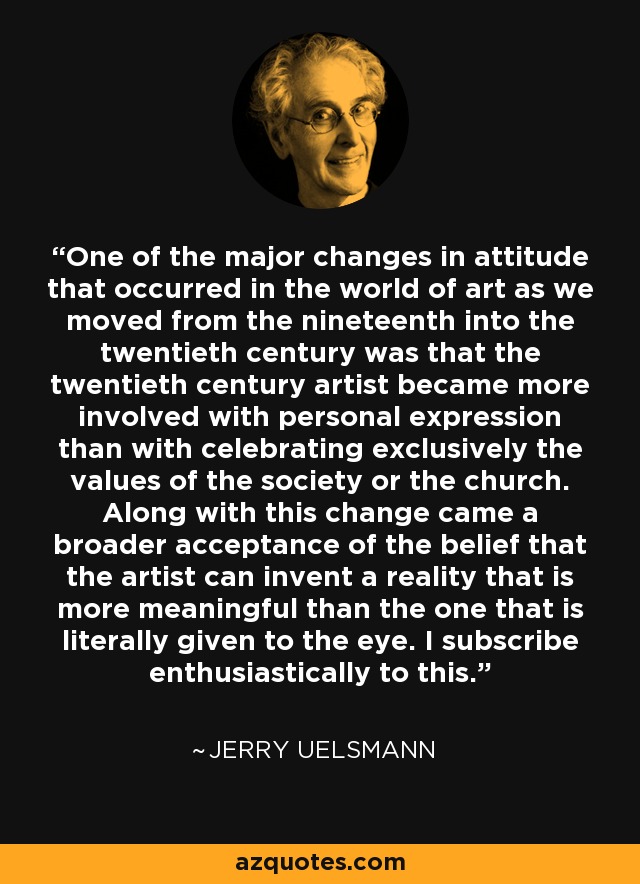 One of the major changes in attitude that occurred in the world of art as we moved from the nineteenth into the twentieth century was that the twentieth century artist became more involved with personal expression than with celebrating exclusively the values of the society or the church. Along with this change came a broader acceptance of the belief that the artist can invent a reality that is more meaningful than the one that is literally given to the eye. I subscribe enthusiastically to this. - Jerry Uelsmann