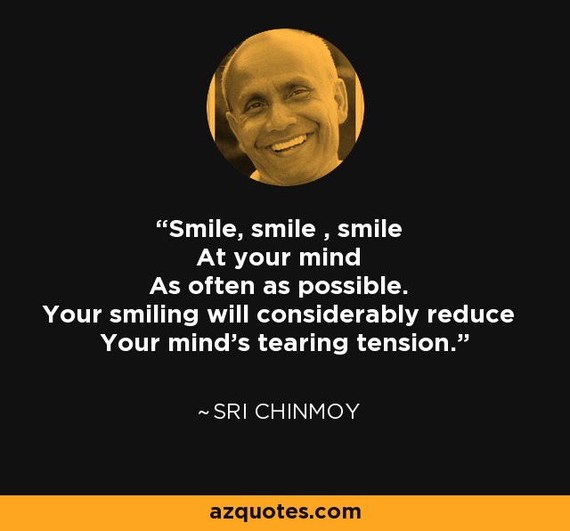 Smile, smile , smile At your mind As often as possible. Your smiling will considerably reduce Your mind's tearing tension. - Sri Chinmoy