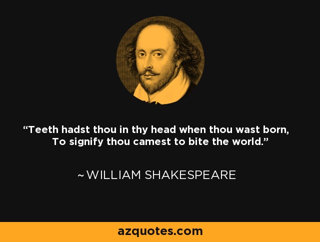 Teeth hadst thou in thy head when thou wast born, To signify thou camest to bite the world. - William Shakespeare