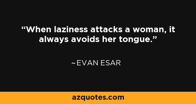 When laziness attacks a woman, it always avoids her tongue. - Evan Esar