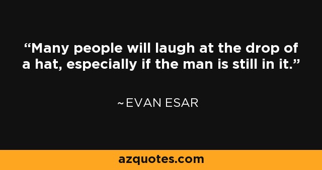 Many people will laugh at the drop of a hat, especially if the man is still in it. - Evan Esar