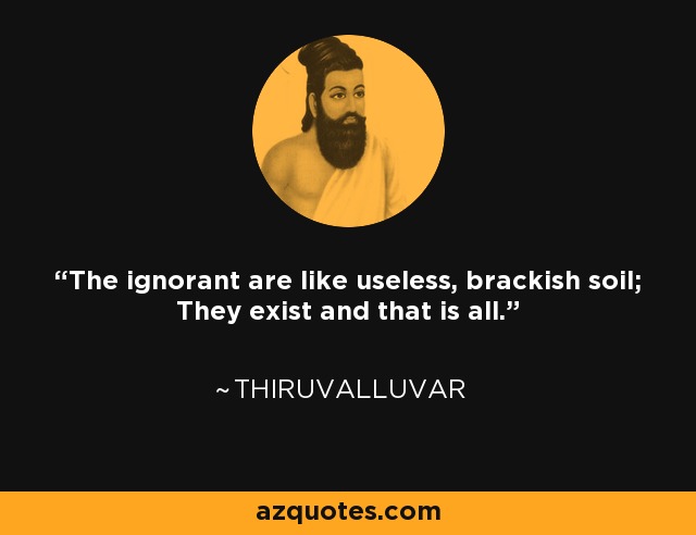 The ignorant are like useless, brackish soil; They exist and that is all. - Thiruvalluvar
