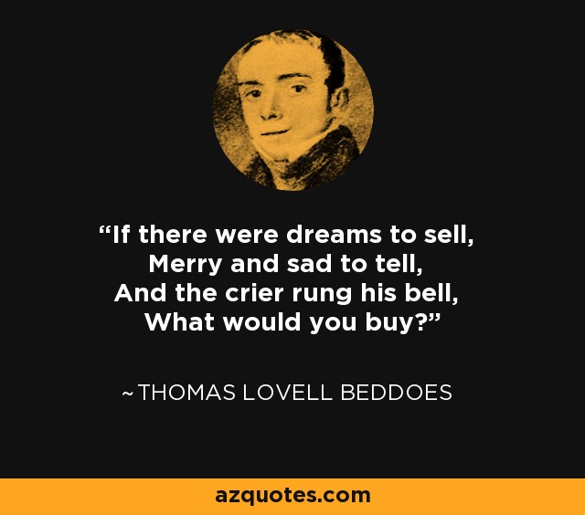If there were dreams to sell, Merry and sad to tell, And the crier rung his bell, What would you buy? - Thomas Lovell Beddoes