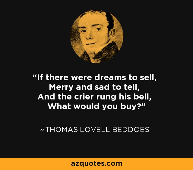 If there were dreams to sell, Merry and sad to tell, And the crier rung his bell, What would you buy? - Thomas Lovell Beddoes