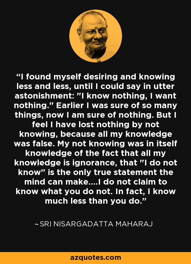 I found myself desiring and knowing less and less, until I could say in utter astonishment: 