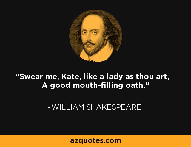 Swear me, Kate, like a lady as thou art, A good mouth-filling oath. - William Shakespeare