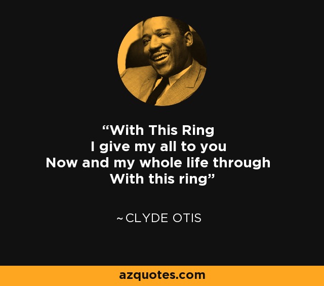 With This Ring I give my all to you Now and my whole life through With this ring - Clyde Otis