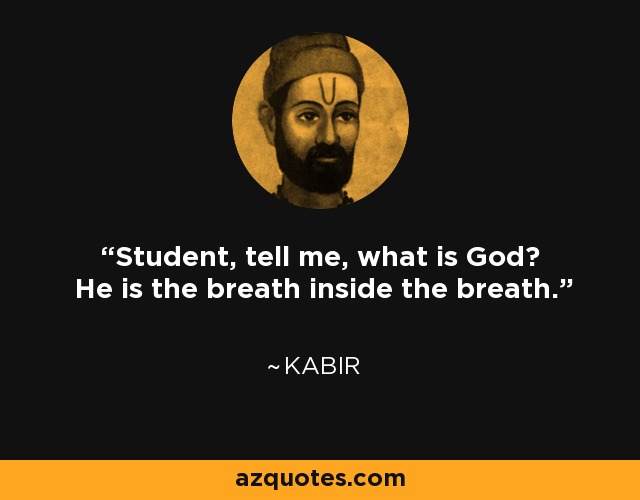 Student, tell me, what is God? He is the breath inside the breath. - Kabir