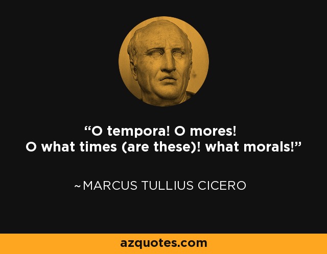 O tempora! O mores! O what times (are these)! what morals! - Marcus Tullius Cicero