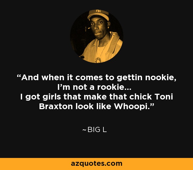 And when it comes to gettin nookie, I'm not a rookie... I got girls that make that chick Toni Braxton look like Whoopi. - Big L