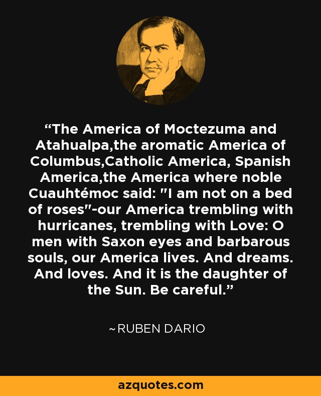 The America of Moctezuma and Atahualpa,the aromatic America of Columbus,Catholic America, Spanish America,the America where noble Cuauhtémoc said: 