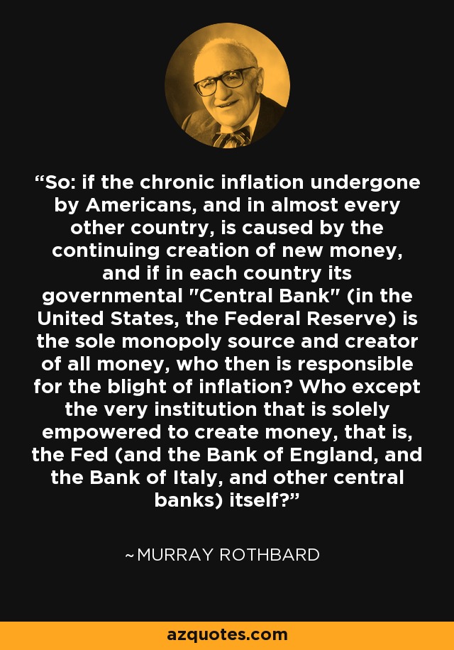 So: if the chronic inflation undergone by Americans, and in almost every other country, is caused by the continuing creation of new money, and if in each country its governmental 
