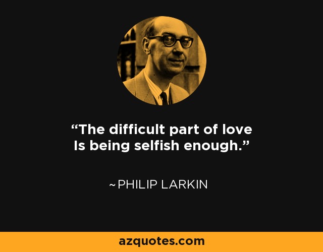 The difficult part of love Is being selfish enough. - Philip Larkin