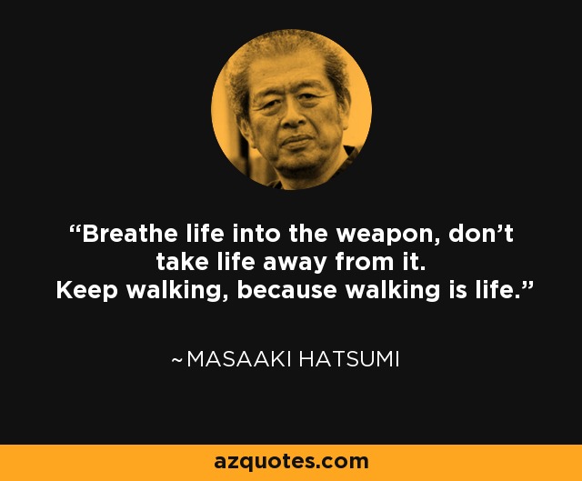 Breathe life into the weapon, don't take life away from it. Keep walking, because walking is life. - Masaaki Hatsumi