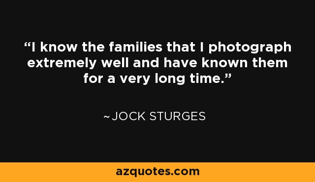 I know the families that I photograph extremely well and have known them for a very long time. - Jock Sturges