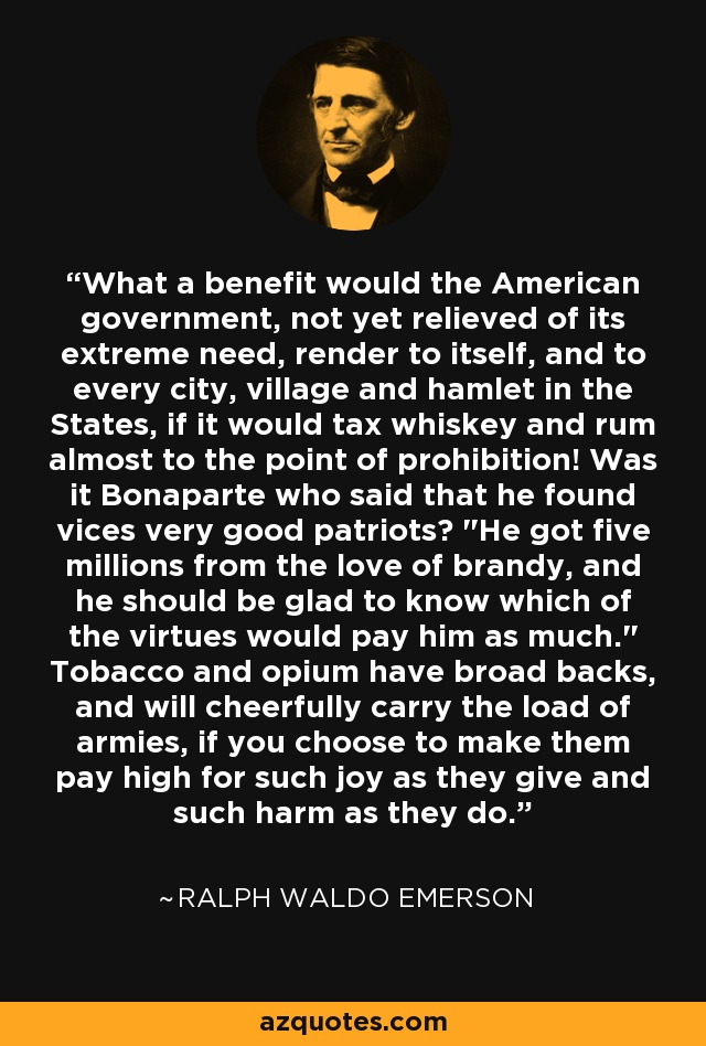 What a benefit would the American government, not yet relieved of its extreme need, render to itself, and to every city, village and hamlet in the States, if it would tax whiskey and rum almost to the point of prohibition! Was it Bonaparte who said that he found vices very good patriots? 