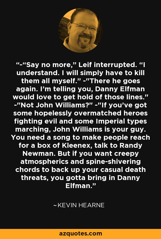 -“Say no more,” Leif interrupted. “I understand. I will simply have to kill them all myself.” -