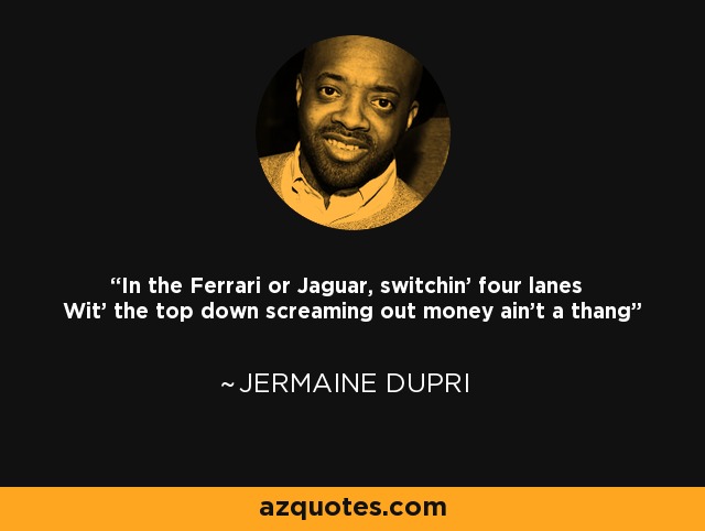 In the Ferrari or Jaguar, switchin' four lanes Wit' the top down screaming out money ain't a thang - Jermaine Dupri