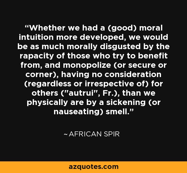 Whether we had a (good) moral intuition more developed, we would be as much morally disgusted by the rapacity of those who try to benefit from, and monopolize (or secure or corner), having no consideration (regardless or irrespective of) for others (
