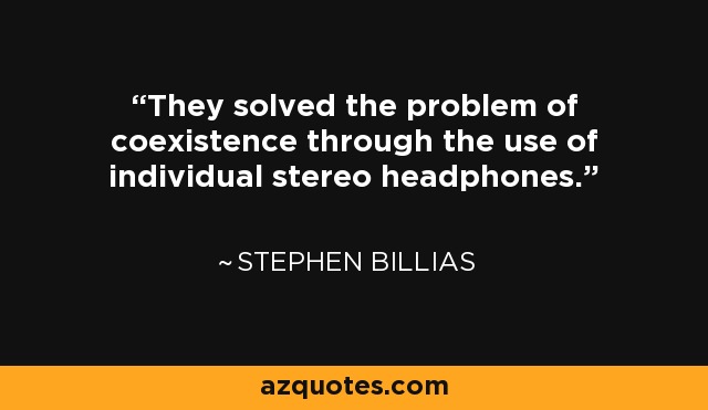 They solved the problem of coexistence through the use of individual stereo headphones. - Stephen Billias