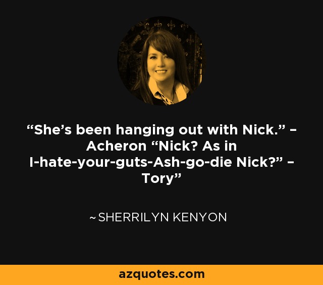 She’s been hanging out with Nick.” – Acheron “Nick? As in I-hate-your-guts-Ash-go-die Nick?” – Tory - Sherrilyn Kenyon