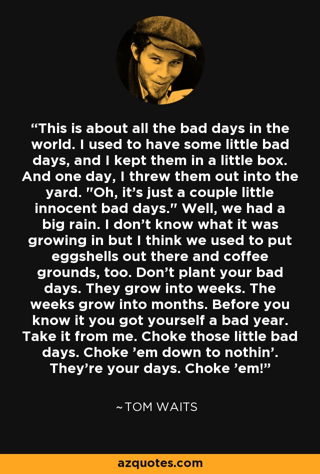 This is about all the bad days in the world. I used to have some little bad days, and I kept them in a little box. And one day, I threw them out into the yard. 