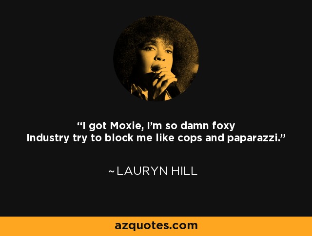 I got Moxie, I'm so damn foxy Industry try to block me like cops and paparazzi. - Lauryn Hill