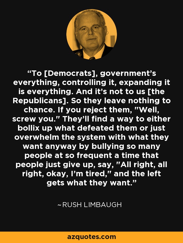 To [Democrats], government's everything, controlling it, expanding it is everything. And it's not to us [the Republicans]. So they leave nothing to chance. If you reject them, 