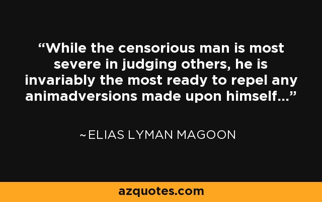 While the censorious man is most severe in judging others, he is invariably the most ready to repel any animadversions made upon himself... - Elias Lyman Magoon