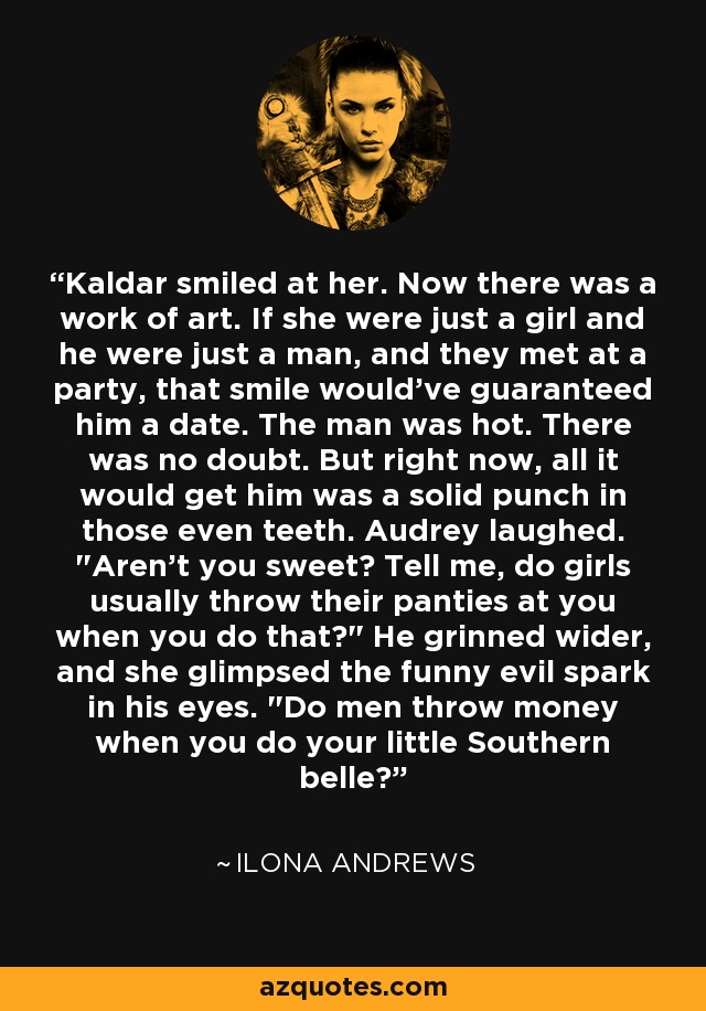 Kaldar smiled at her. Now there was a work of art. If she were just a girl and he were just a man, and they met at a party, that smile would've guaranteed him a date. The man was hot. There was no doubt. But right now, all it would get him was a solid punch in those even teeth. Audrey laughed. 