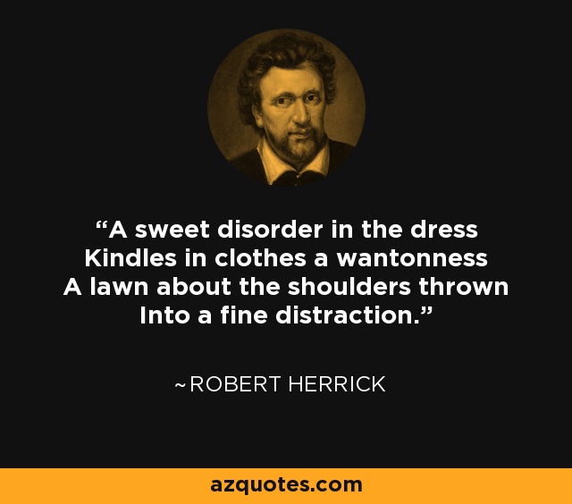 A sweet disorder in the dress Kindles in clothes a wantonness A lawn about the shoulders thrown Into a fine distraction. - Robert Herrick