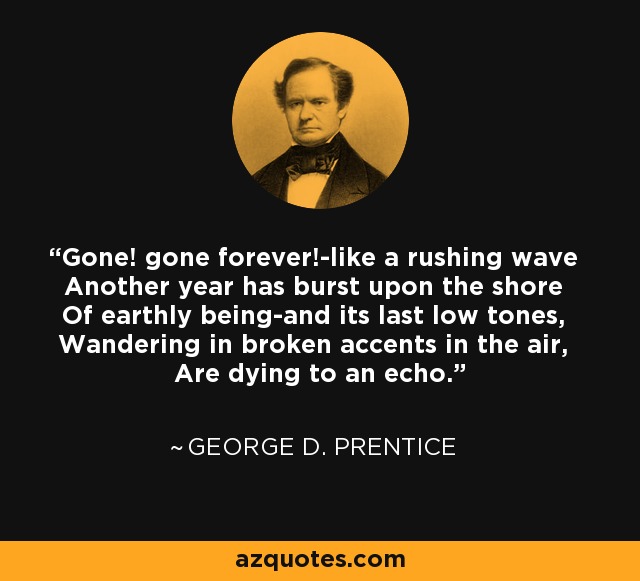 Gone! gone forever!-like a rushing wave Another year has burst upon the shore Of earthly being-and its last low tones, Wandering in broken accents in the air, Are dying to an echo. - George D. Prentice