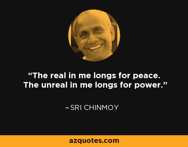 The real in me longs for peace. The unreal in me longs for power. - Sri Chinmoy