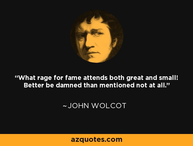 What rage for fame attends both great and small! Better be damned than mentioned not at all. - John Wolcot