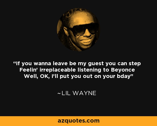 If you wanna leave be my guest you can step Feelin' irreplaceable listening to Beyonce Well, OK, I'll put you out on your bday - Lil Wayne