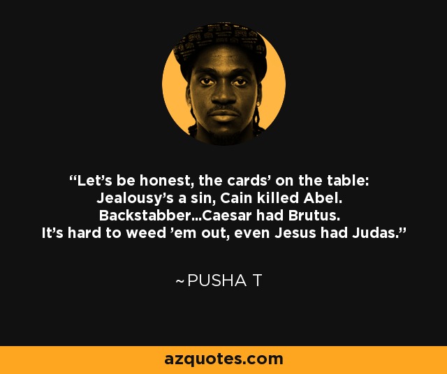 Let's be honest, the cards' on the table: Jealousy's a sin, Cain killed Abel. Backstabber...Caesar had Brutus. It's hard to weed 'em out, even Jesus had Judas. - Pusha T