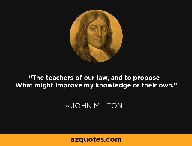 The teachers of our law, and to propose What might improve my knowledge or their own. - John Milton