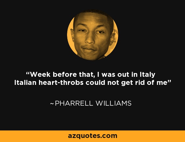 Week before that, I was out in Italy Italian heart-throbs could not get rid of me - Pharrell Williams