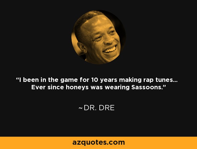 I been in the game for 10 years making rap tunes... Ever since honeys was wearing Sassoons. - Dr. Dre